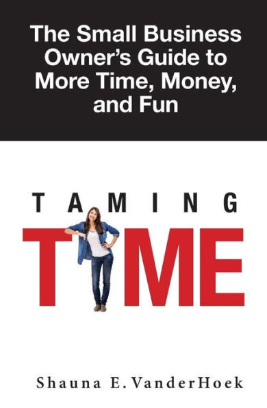 Taming Time : The Small Businesses Owners Guide To More Time, Money, And Fun!