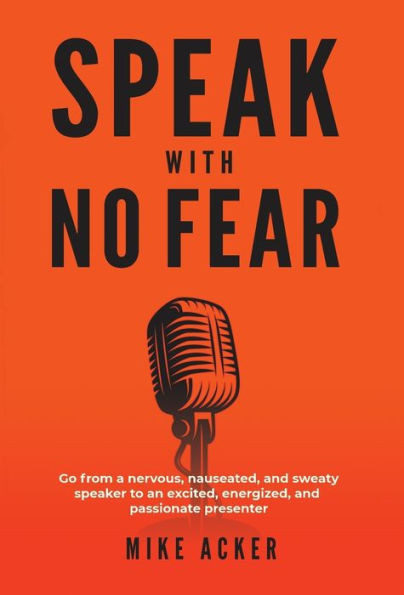 Speak With No Fear : Go From A Nervous, Nauseated, And Sweaty Speaker To An Excited, Energized, And Passionate Presenter