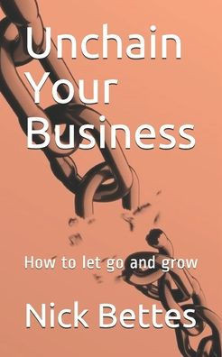 Unchain Your Business : How To Let Go And Grow