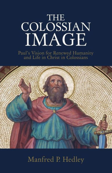 The Colossian Image : Paul'S Vision For Renewed Humanity And Life In Christ In Colossians