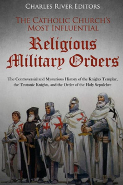 The Catholic Church'S Most Influential Religious Military Orders : The Controversial And Mysterious History Of The Knights Templar, The Teutonic Knights, And The Order Of The Holy Sepulchre
