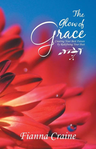 The Glow Of Grace : Creating Your Best Future By Redefining Your Past