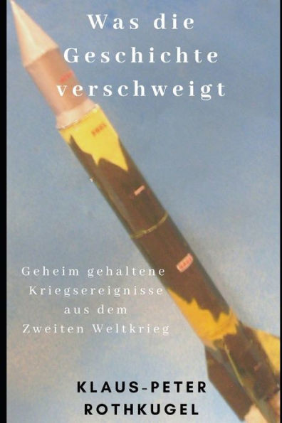 Was Die Geschichte Verschweigt : Geheim Gehaltene Kriegsereignisse Aus Dem Zweiten Weltkrieg