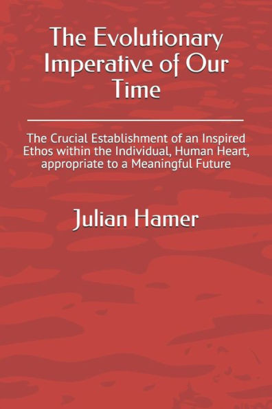 The Evolutionary Imperative Of Our Time : The Crucial Establishment Of An Inspired Ethos Within The Individual, Human Heart, Appropriate To A Meaningful Future