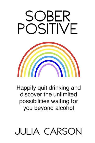 Sober Positive : Happily Quit Drinking And Discover The Unlimited Possibilities Waiting For You Beyond Alcohol
