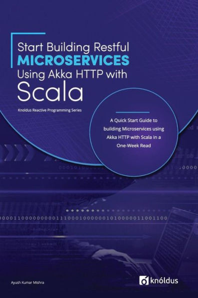Start Building Restful Microservices Using Akka Http With Scala: A Quick Start Guide To Building Microservices Using Akka Http With Scala In A One-Wee
