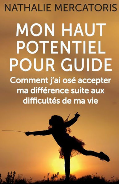 Mon Haut Potentiel Pour Guide : Comment J'Ai Osé Accepter Mon Plein Potentiel Suite Aux Difficultés De Ma Vie