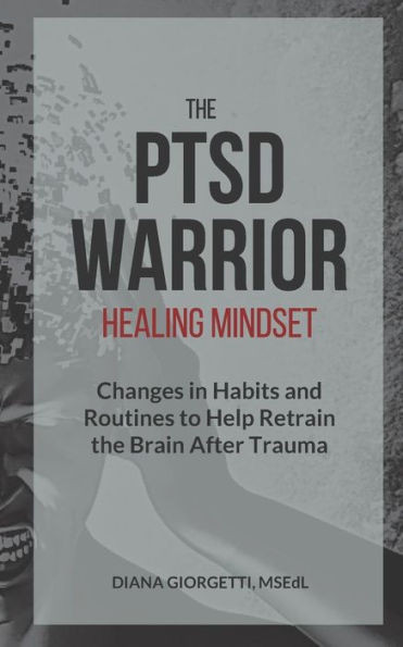The Ptsd Warrior Healing Mindset: Changes In Habits And Routines To Help Retrain The Brain After Trauma