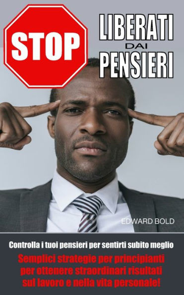Stop: Liberati Dai Pensieri : Controlla I Tuoi Pensieri Per Sentirti Subito Meglio. Semplici Strategie Per Principianti Per Ottenere Straordinari Risultati Sul Lavoro E Nella Vita Personale!