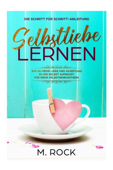 Selbstliebe Lernen, Die Schritt Für Schritt-Anleitung, : Wie Du Mehr Liebe Und Akzeptanz Zu Dir Selbst Aufbaust. Für Mehr Selbstbewusstsein