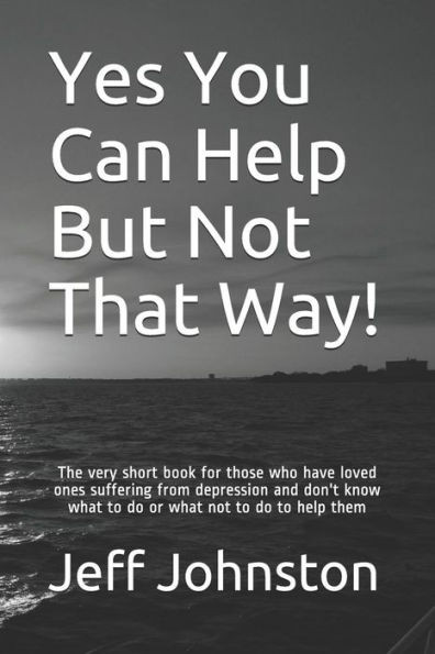 Yes You Can Help But Not That Way!: The Very Short Book For Those Who Have Loved Ones Suffering From Depression And Don'T Know What To Do Or What Not