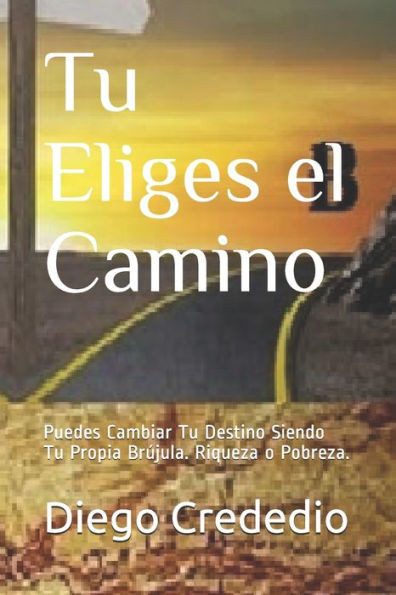 Tu Eliges El Camino : Puedes Cambiar Tu Destino Siendo Tu Propia Brújula. Riqueza O Pobreza.