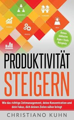 Produktivität Steigern: Wie Das Richtige Zeitmanagement, Deine Konzentration Und Dein Fokus, Dich Deinen Zielen Näher Bringt
