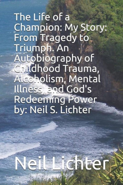 The Life Of A Champion: My Story: From Tragedy To Triumph. An Autobiography Of Childhood Trauma, Alcoholism, Mental Illness, And God'S Redeemi