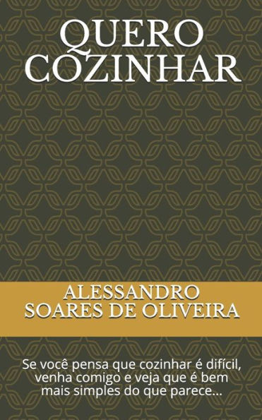 Quero Cozinhar : Se Você Pensa Que Cozinhar É Difícil, Venha Comigo E Veja Que É Bem Mais Simples Do Que Parece...