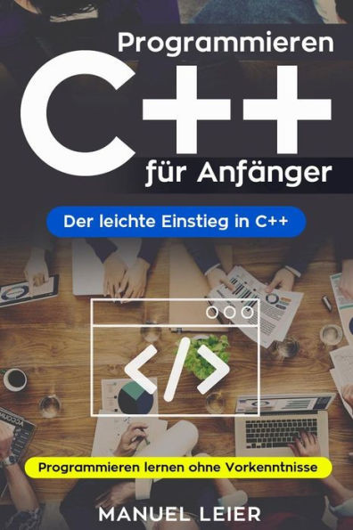 Programmieren C++ Für Anfänger : Der Leichte Einstieg In C++. Programmieren Lernen Ohne Vorkenntnisse.