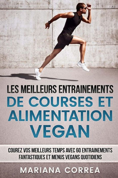 Les Meilleurs Entrainements De Courses Et Alimentation Vegan : Courez Vos Meilleurs Temps Avec 60 Entrainements Fantastiques Et Menus Vegans Quotidiens