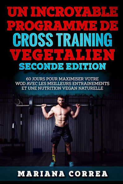 Un Incroyable Programme De Cross Training Vegetalien Seconde Edition : 60 Jours Pour Maximiser Votre Wod Avec Les Meilleurs Entrainements Et Une Nutrition Vegan Naturelle