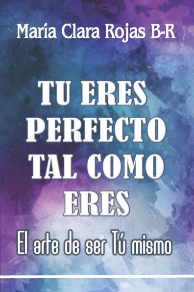 Tu Eres Perfecto Tal Como Eres : El Arte De Ser Tu Mismo