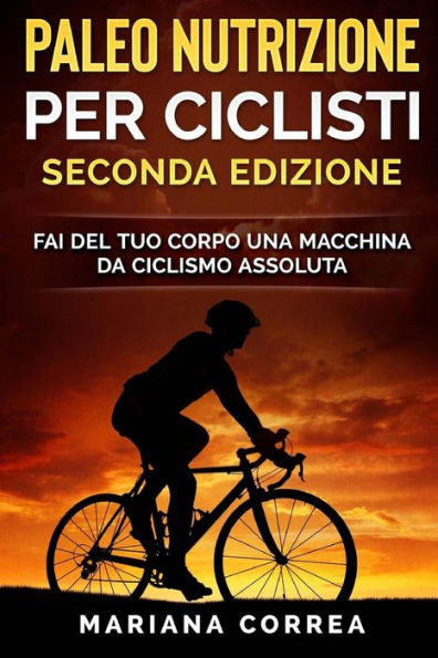 Paleo Nutrizione Per Ciclisti Seconda Edizione : Fai Del Tuo Corpo Una Macchina Da Ciclismo Assoluta