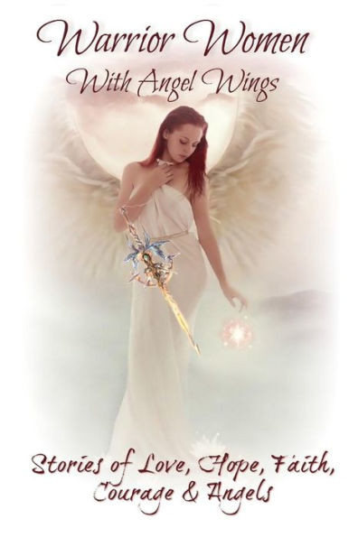 Warrior Women With Angel Wings : Stories Of Love, Faith, Hope, Courage And Angels