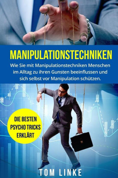 Manipulationstechniken : Wie Sie Mit Manipulationstechniken Menschen Im Alltag Zu Ihren Gunsten Beeinflussen Und Sich Selbst Vor Manipulation Schtzen