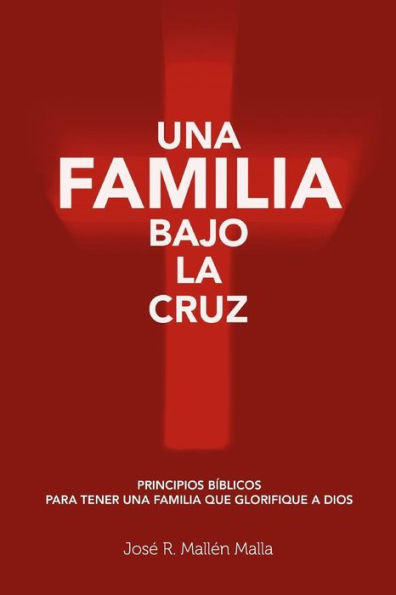Una Familia Bajo La Cruz : Principios Basicos Para Tener Una Familia Que Glorifique A Dios