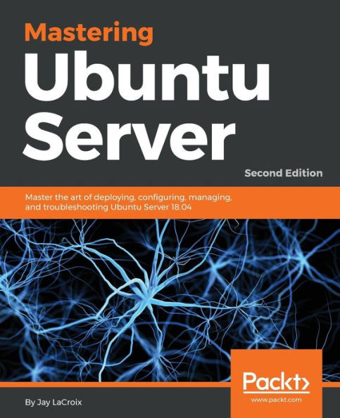 Mastering Ubuntu Server : Master The Art Of Deploying, Configuring, Managing, And Troubleshooting Ubuntu Server 18. 04, 2Nd Edition