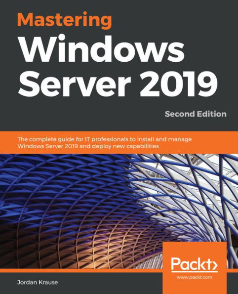 Mastering Windows Server 2019 : The Complete Guide For It Professionals To Install And Manage Windows Server 2019 And Deploy New Capabilities, 2Nd Edition