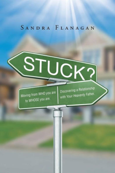Stuck? Moving From Who You Are To Whose You Are. Discovering A Relationship With Your Heavenly Father