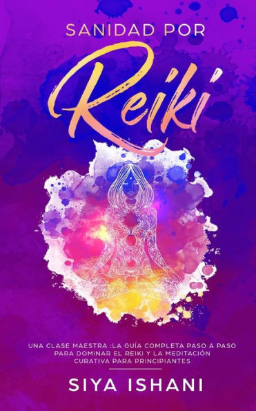 Sanidad Por Reiki - Una Clase Maestra : La Guía Completa Paso A Paso Para Dominar El Reiki Y La Meditación Curativa Para Principiantes