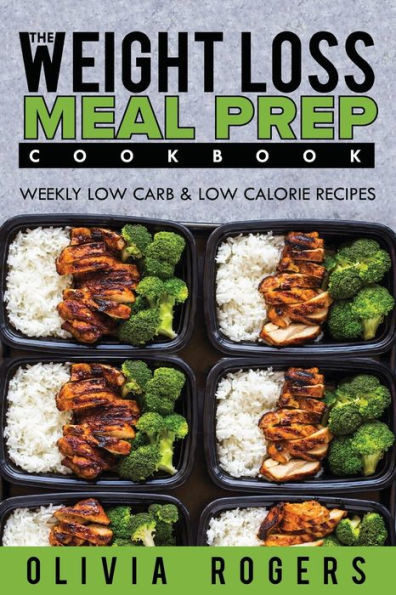 Meal Prep : The Weight Loss Meal Prep Cookbook - Weekly Low Carb And Low Calorie Recipes