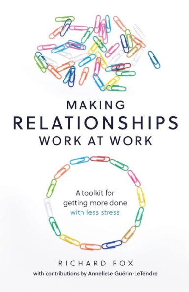 Making Relationships Work At Work : A Toolkit For Getting More Done With Less Stress