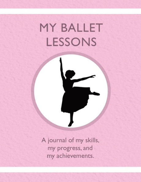 My Ballet Lessons : A Journal Of My Skills, My Progress, And My Achievements