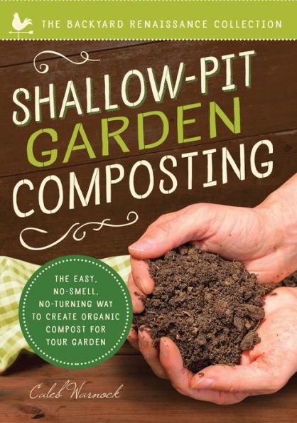 Shallow-Pit Garden Composting : The Easy, No-Smell, No-Turning Way To Create Organic Compost For Your Garden