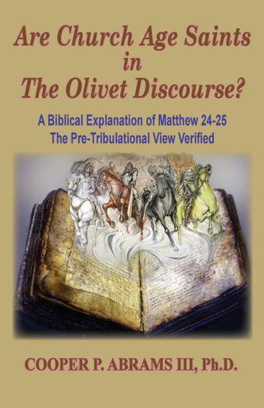 The Church Age Saints In The Olivet Discourse : A Biblical Explanation Of Matthew 24-25, The Pre-Tribulational View Verified