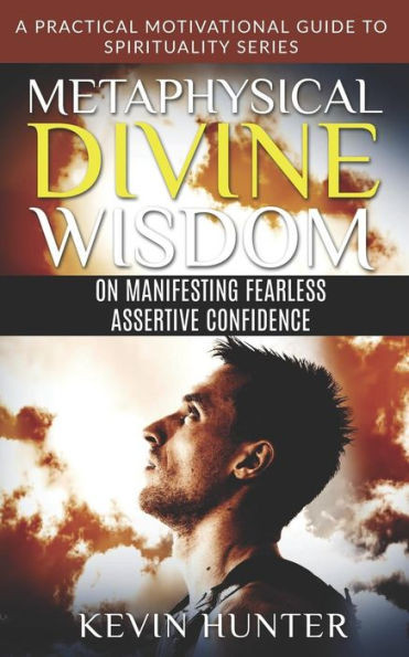 Metaphysical Divine Wisdom On Manifesting Fearless Assertive Confidence : A Practical Motivational Guide To Spirituality Series