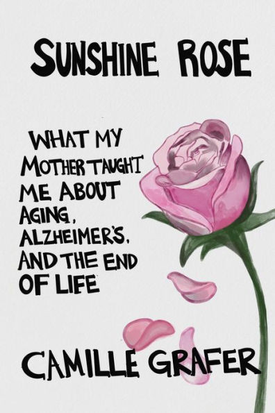 Sunshine Rose : What My Mother Taught Me About Aging, Alzheimer'S, And The End Of Life