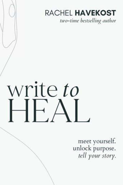 Write To Heal : A 30 Day Workbook For Healing The Past, Unlocking Creative Purpose And Turning Wounds Into Wisdom To Tell Your Story