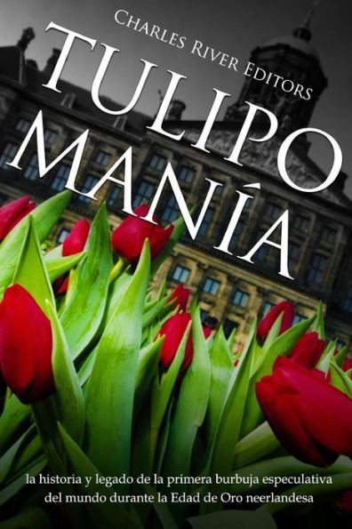 Tulipomana : La Historia Y Legado De La Primera Burbuja Especulativa Del Mundo Durante La Edad De Oro Neerlandesa