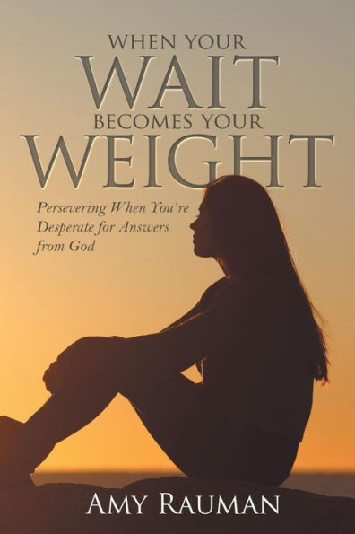 When Your Wait Becomes Your Weight : Persevering When You'Re Desperate For Answers From God