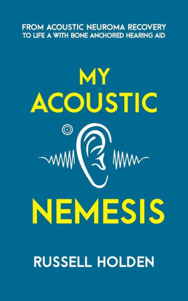 My Acoustic Nemesis : A Personal Account Of Life After An Acoustic Neuroma & The Ups And Downs Of Having A Bone Anchored Hearing Aid