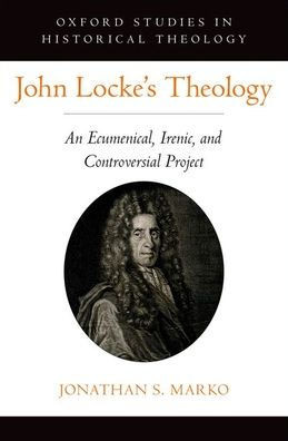John Locke'S Theology: An Ecumenical, Irenic, And Controversial Project (Oxford Stu In Historical Theology Series)