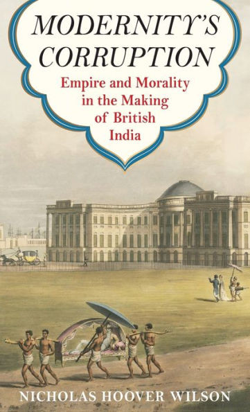 Modernity'S Corruption: Empire And Morality In The Making Of British India