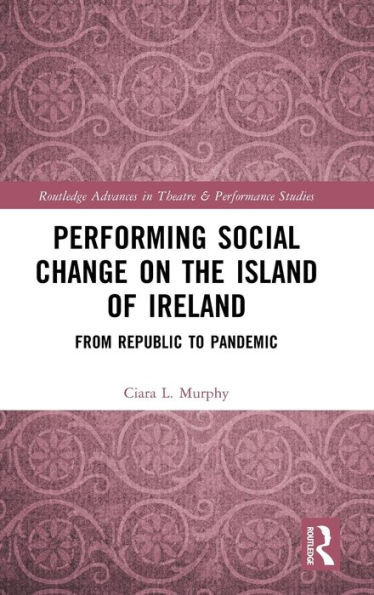 Performing Social Change On The Island Of Ireland: From Republic To Pandemic (Routledge Advances In Theatre & Performance Studies)