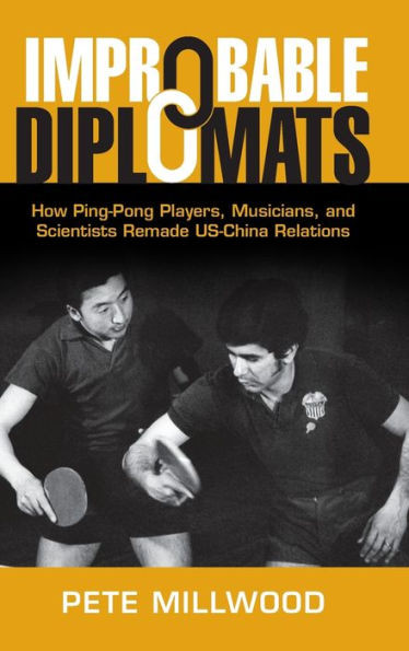 Improbable Diplomats: How Ping-Pong Players, Musicians, And Scientists Remade Us-China Relations (Cambridge Studies In Us Foreign Relations)