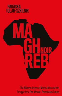 Maghreb Noir: The Militant-Artists Of North Africa And The Struggle For A Pan-African, Postcolonial Future (Worlding The Middle East)