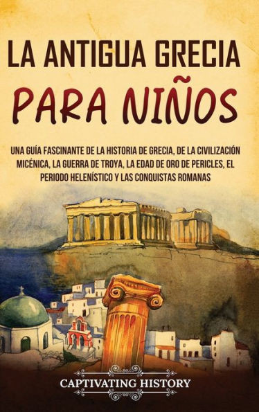 La Antigua Grecia Para Niños: Una Guía Fascinante De La Historia De Grecia, De La Civilización Micénica, La Guerra De Troya, La Edad De Oro De ... Y Las Conquistas Romanas (Spanish Edition)