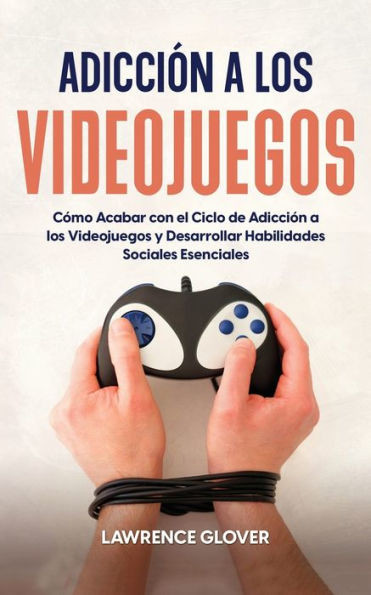 Adicción A Los Videojuegos: Cómo Acabar Con El Ciclo De Adicción A Los Videojuegos Y Desarrollar Habilidades Sociales Esenciales (Spanish Edition)