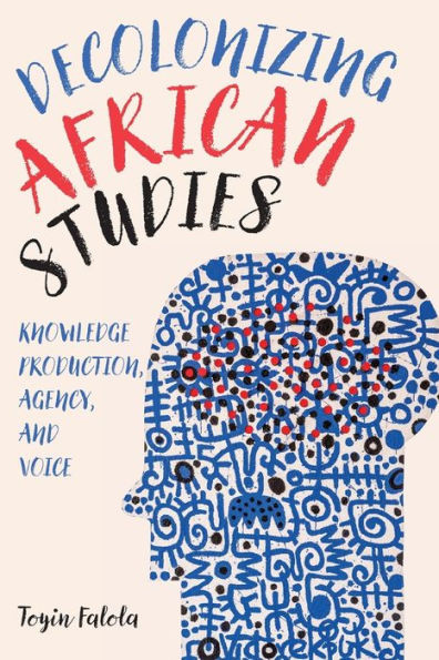 Decolonizing African Studies: Knowledge Production, Agency, And Voice (Rochester Studies In African History And The Diaspora, 93)